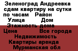 Зеленоград,Андреевка сдам квартиру на сутки по часам › Район ­ 1 412 › Улица ­ 14 › Дом ­ 12 › Этажность дома ­ 12 › Цена ­ 2 000 - Все города Недвижимость » Квартиры аренда   . Мурманская обл.,Апатиты г.